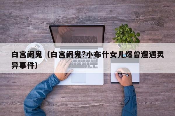白宫闹鬼（白宫闹鬼?小布什女儿爆曾遭遇灵异事件） 