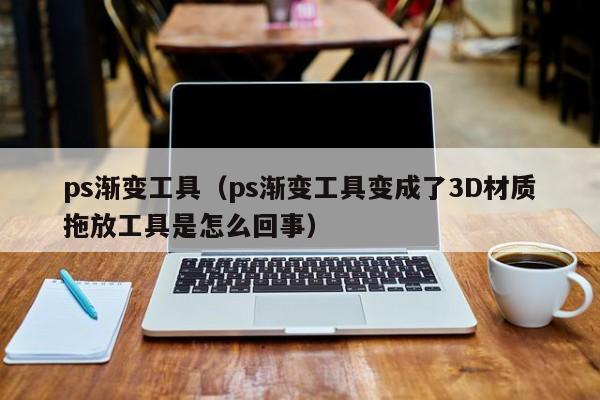 ps渐变工具(ps渐变工具变成了3D材质拖放工具是怎么回事) ps渐变工具(ps渐变工具变成了3D材质拖放工具是怎么回事)