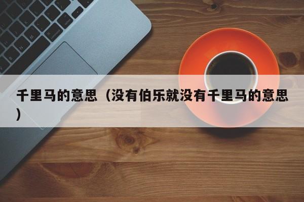 千里马的意思（没有伯乐就没有千里马的意思） 