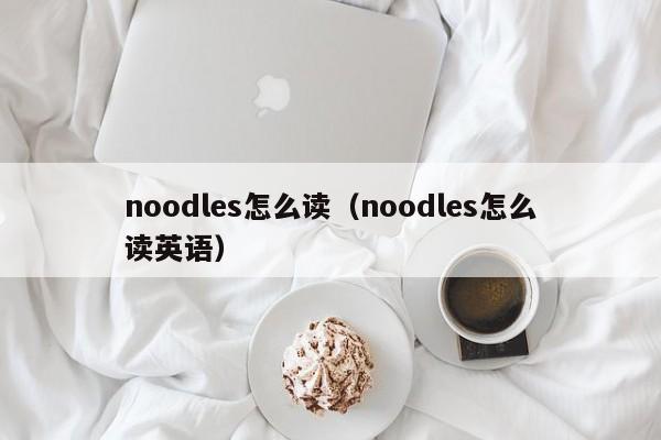 noodles怎么读（noodles怎么读英语） 