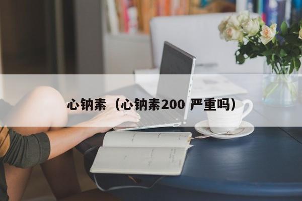 心钠素（心钠素200 严重吗） 
