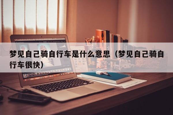 梦见自己骑自行车是什么意思（梦见自己骑自行车很快） 