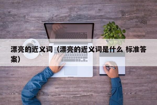 漂亮的近义词（漂亮的近义词是什么 标准答案） 