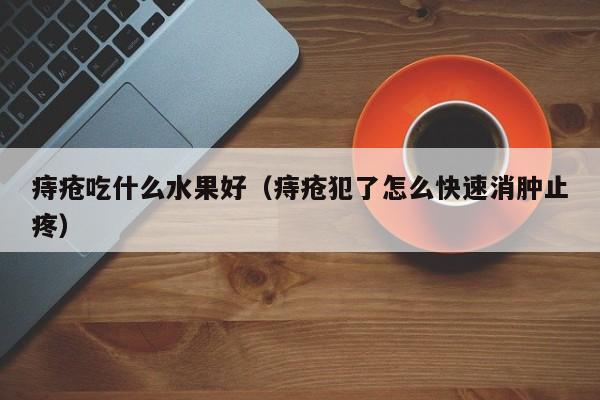 痔疮吃什么水果好（痔疮犯了怎么快速消肿止疼） 
