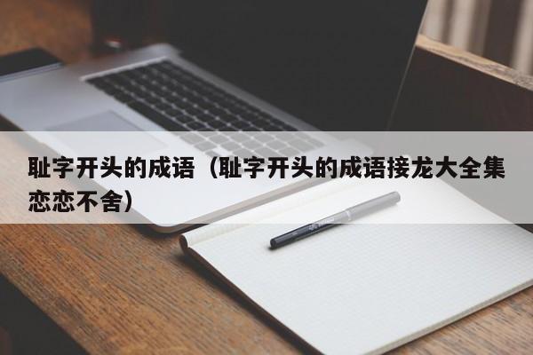 耻字开头的成语（耻字开头的成语接龙大全集恋恋不舍） 