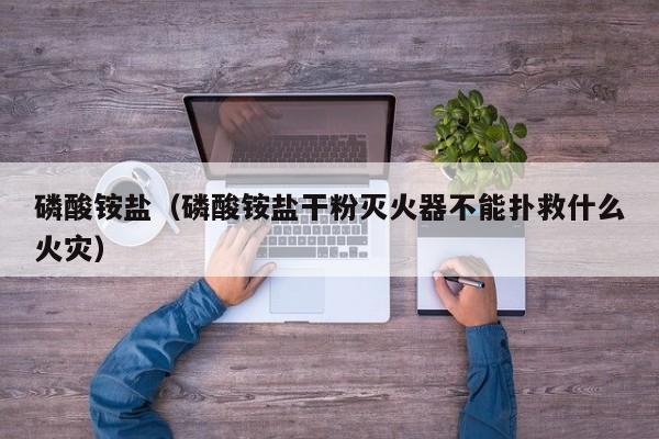 磷酸铵盐（磷酸铵盐干粉灭火器不能扑救什么火灾） 