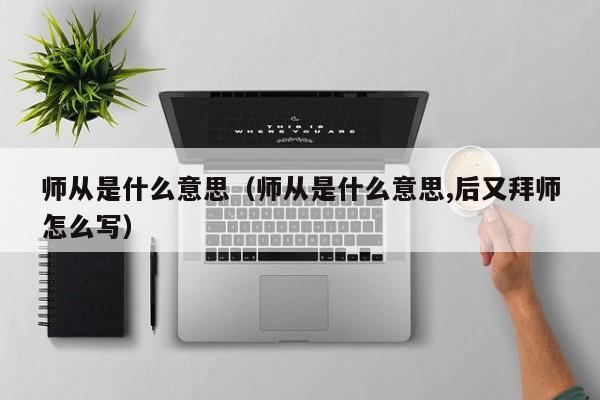 师从是什么意思（师从是什么意思,后又拜师怎么写） 