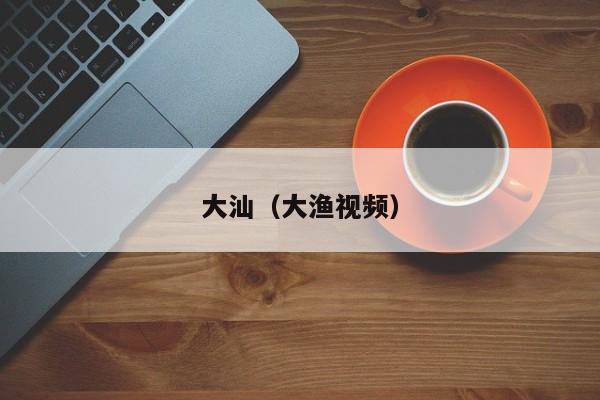 大汕（大渔视频） 