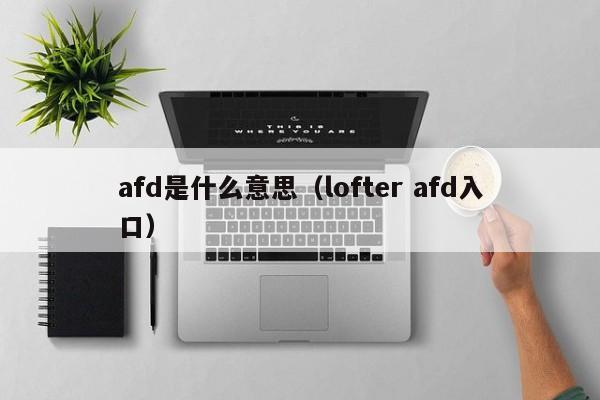 afd是什么意思（lofter afd入口） 