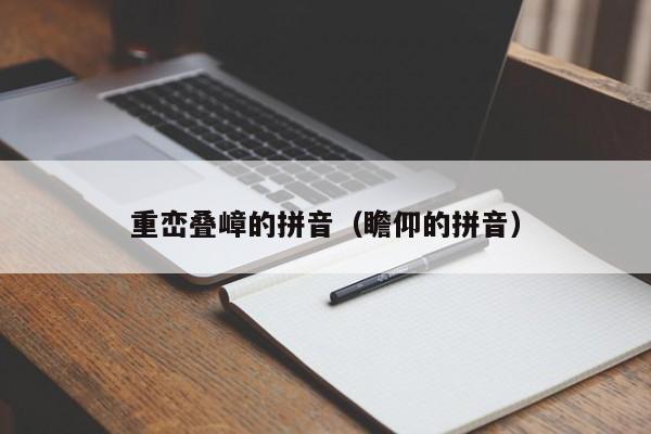 重峦叠嶂的拼音（瞻仰的拼音） 