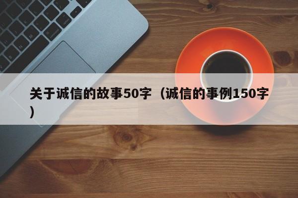 关于诚信的故事50字（诚信的事例150字） 