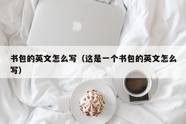书包的英文怎么写（这是一个书包的英文怎么写） 