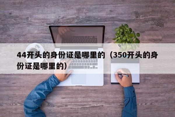 44开头的身份证是哪里的（350开头的身份证是哪里的） 