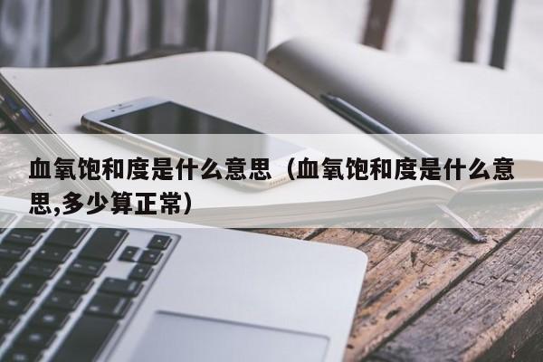 血氧饱和度是什么意思（血氧饱和度是什么意思,多少算正常） 