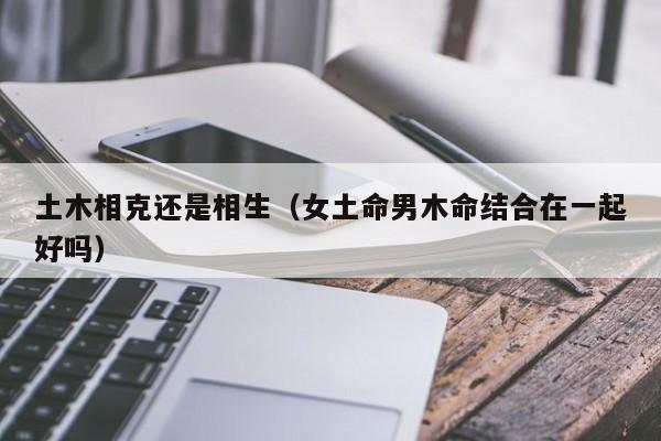 土木相克还是相生（女土命男木命结合在一起好吗） 