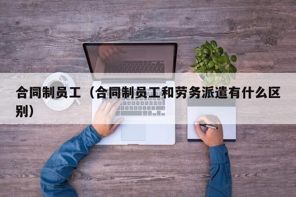 合同制员工（合同制员工和劳务派遣有什么区别） 