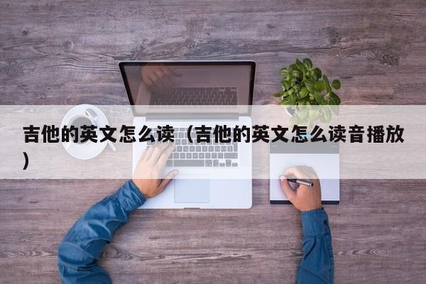 吉他的英文怎么读（吉他的英文怎么读音播放） 