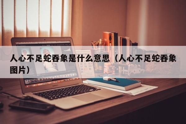 人心不足蛇吞象是什么意思（人心不足蛇吞象图片） 