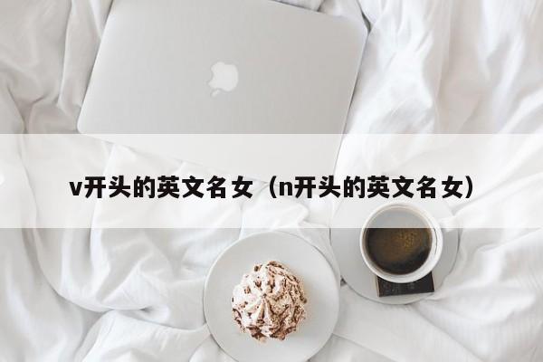 v开头的英文名女（n开头的英文名女） 