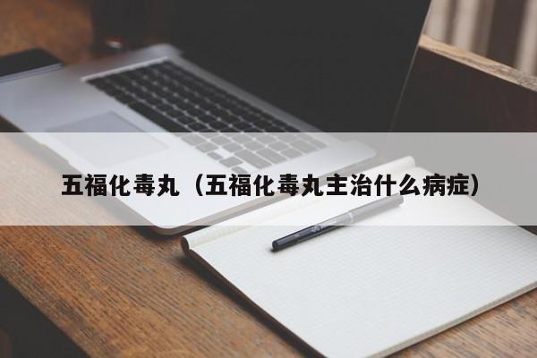五福化毒丸（五福化毒丸主治什么病症） 