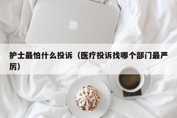 护士最怕什么投诉（医疗投诉找哪个部门最严厉） 