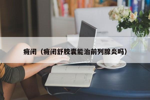 癃闭（癃闭舒胶囊能治前列腺炎吗） 