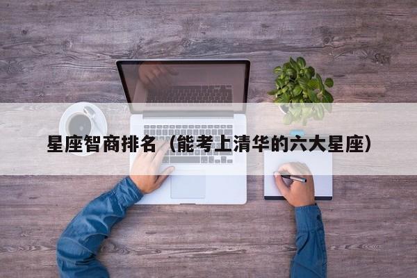 星座智商排名（能考上清华的六大星座） 