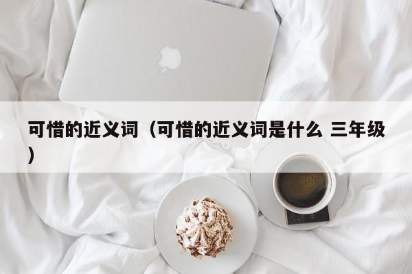 可惜的近义词（可惜的近义词是什么 三年级） 