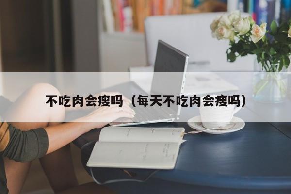 不吃肉会瘦吗（每天不吃肉会瘦吗） 