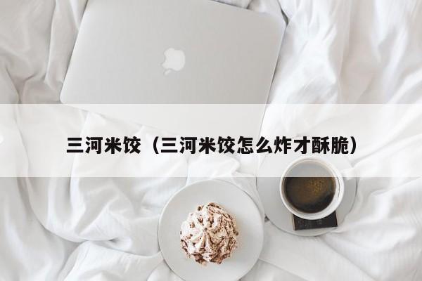三河米饺（三河米饺怎么炸才酥脆） 