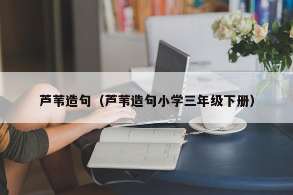 芦苇造句（芦苇造句小学三年级下册） 
