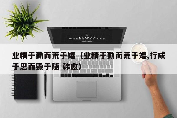 业精于勤而荒于嬉（业精于勤而荒于嬉,行成于思而毁于随 韩愈） 
