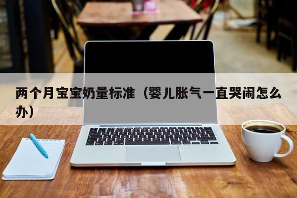 两个月宝宝奶量标准（婴儿胀气一直哭闹怎么办） 
