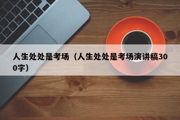 人生处处是考场（人生处处是考场演讲稿300字） 