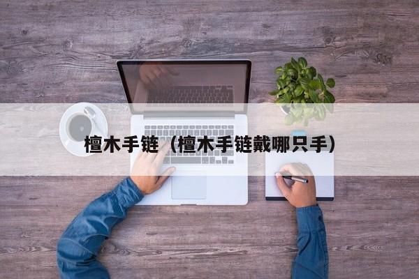 檀木手链（檀木手链戴哪只手） 