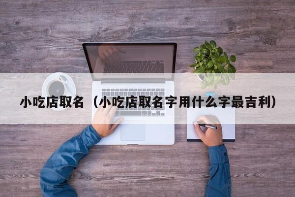小吃店取名（小吃店取名字用什么字最吉利） 