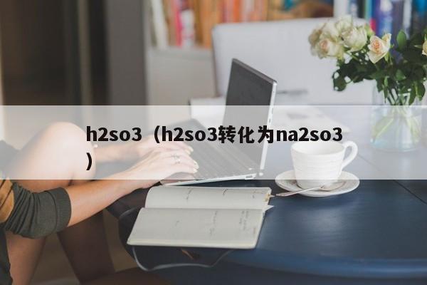h2so3（h2so3转化为na2so3） 