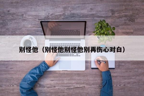 别怪他（别怪他别怪他别再伤心对白） 
