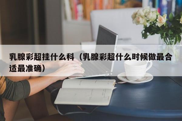 乳腺彩超挂什么科（乳腺彩超什么时候做最合适最准确） 