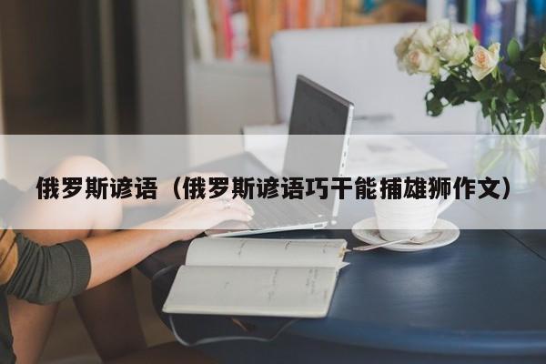 俄罗斯谚语（俄罗斯谚语巧干能捕雄狮作文） 