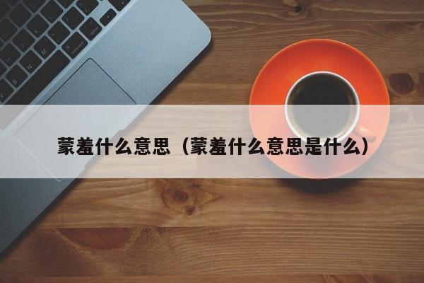 蒙羞什么意思（蒙羞什么意思是什么） 