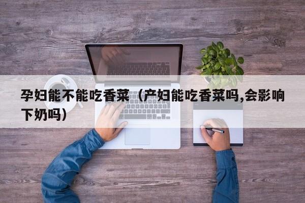 孕妇能不能吃香菜（产妇能吃香菜吗,会影响下奶吗） 