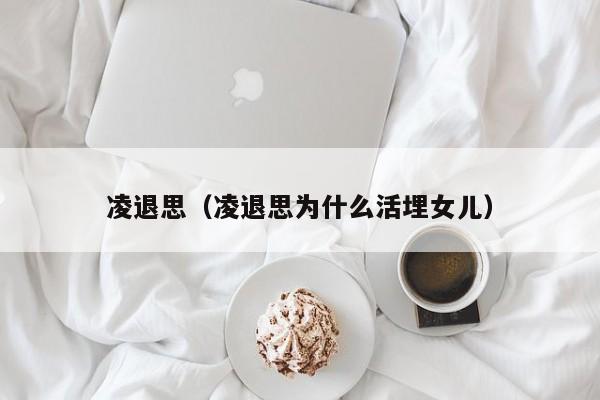 凌退思（凌退思为什么活埋女儿） 