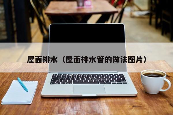 屋面排水（屋面排水管的做法图片） 
