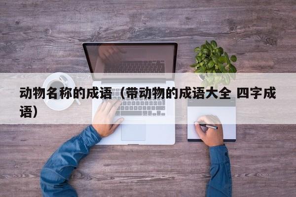动物名称的成语（带动物的成语大全 四字成语） 