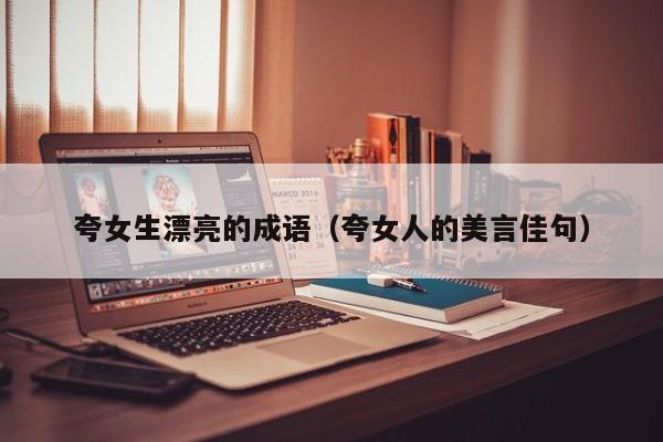 夸女生漂亮的成语（夸女人的美言佳句） 