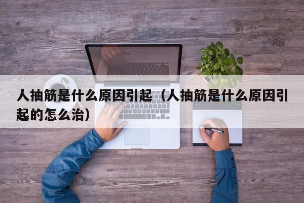人抽筋是什么原因引起（人抽筋是什么原因引起的怎么治） 
