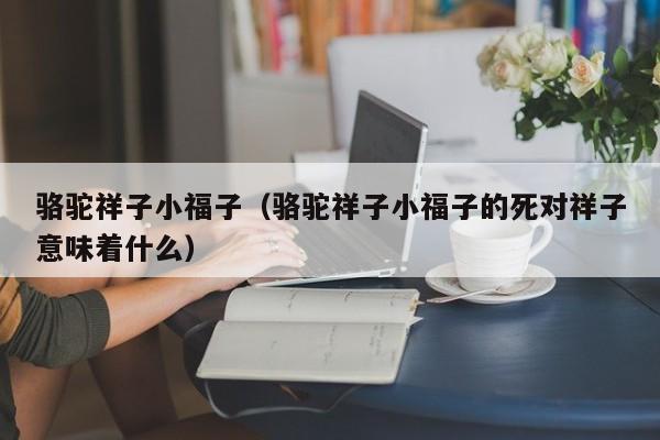 骆驼祥子小福子（骆驼祥子小福子的死对祥子意味着什么） 