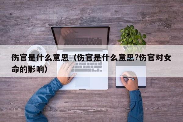 伤官是什么意思（伤官是什么意思?伤官对女命的影响） 