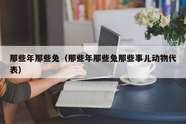 那些年那些兔（那些年那些兔那些事儿动物代表） 